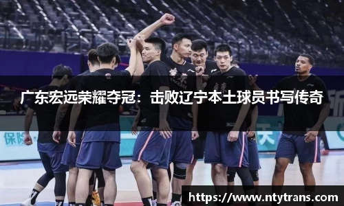 广东宏远荣耀夺冠：击败辽宁本土球员书写传奇