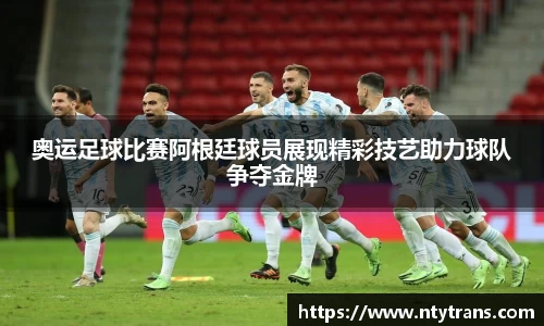 奥运足球比赛阿根廷球员展现精彩技艺助力球队争夺金牌