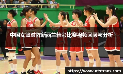 中国女篮对阵新西兰精彩比赛视频回顾与分析