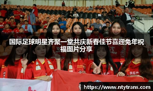国际足球明星齐聚一堂共庆新春佳节喜迎兔年祝福图片分享